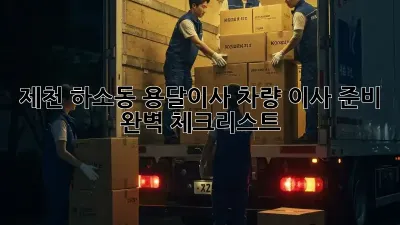 제천 하소동 용달이사 차량, 이사 준비 완벽 체크리스트!