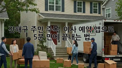 진해구 주민 주목! 🏠 이사 예약 앱으로 5분 만에 끝내는 법 🚀