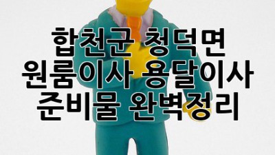 합천군 청덕면 원룸이사, 용달이사 준비물 완벽정리 🚚📦