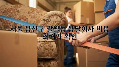 서울 용산구 갈월동 용달이사 비용 최저가 확인! 🚛
